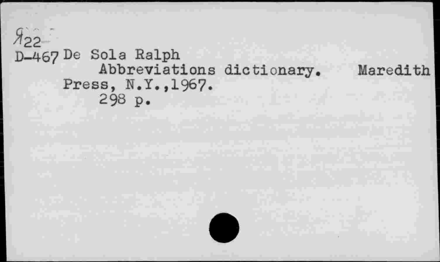 ﻿^22
D-467 De s°la Ralph
Abbreviations dictionary. Press, N.Y.,1967.
298 P.
Maredith